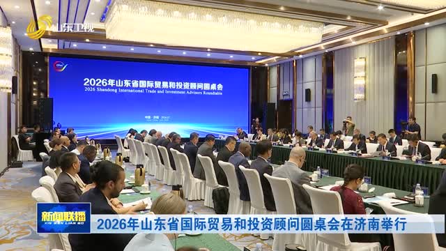 2026年山东省国际贸易和投资顾问圆桌会在济南举行