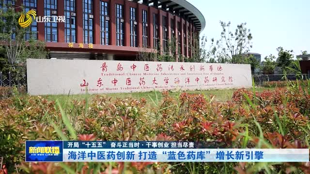 海洋中医药创新 打造“蓝色药库”增长新引擎【开局“十五五” 奋斗正当时·干事创业 担当尽责】