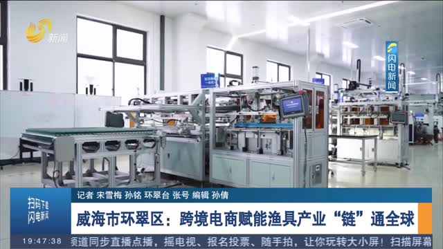 威海市环翠区：跨境电商赋能渔具产业“链”通全球