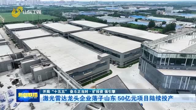 激光雷达龙头企业落子山东 50亿元项目陆续投产【开局“十五五” 奋斗正当时·扩投资 强引擎】
