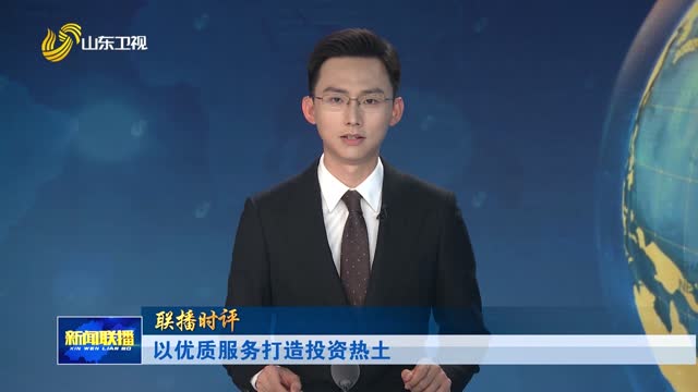 以优质服务打造投资热土【联播时评】