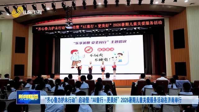 “齐心鲁力护未行动”启动暨“AI童行·更美好”2026暑期儿童关爱服务活动在济南举行