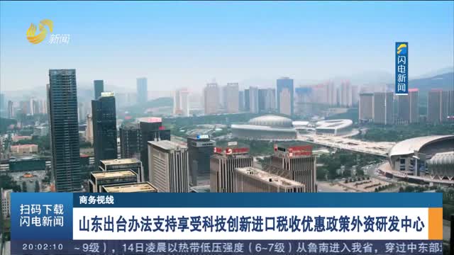 山东出台办法支持享受科技创新进口税收优惠政策外资研发中心