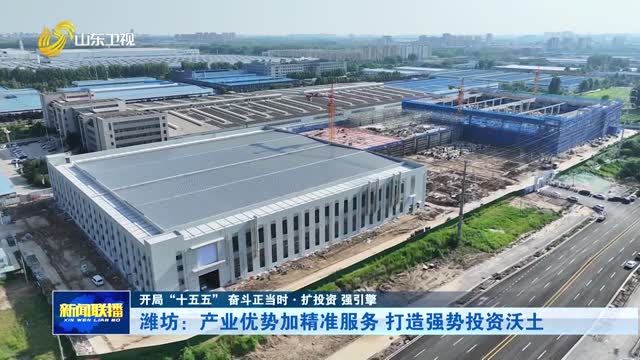 潍坊：产业优势加精准服务 打造强势投资沃土【开局“十五五” 奋斗正当时·扩投资 强引擎】