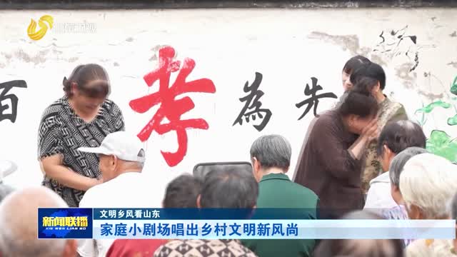 家庭小剧场唱出乡村文明新风尚【文明乡风看山东】