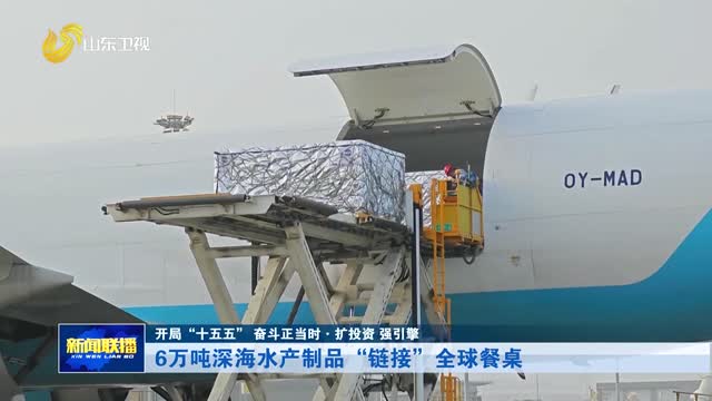 6万吨深海水产制品“链接”全球餐桌【开局“十五五” 奋斗正当时·扩投资 强引擎】