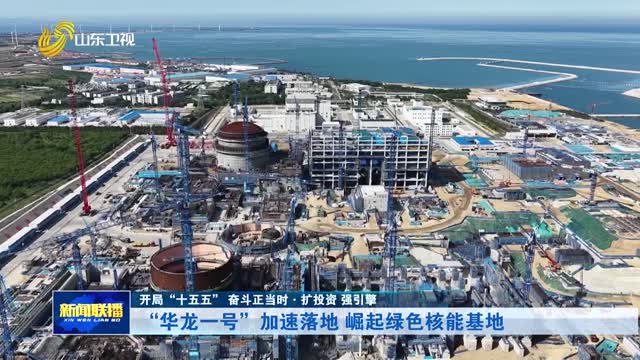 “华龙一号”加速落地 崛起绿色核能基地【开局“十五五” 奋斗正当时·扩投资 强引擎】