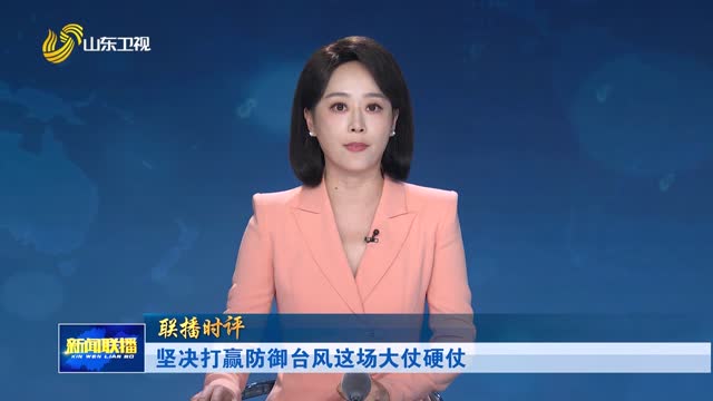 坚决打赢防御台风这场大仗硬仗【联播时评】