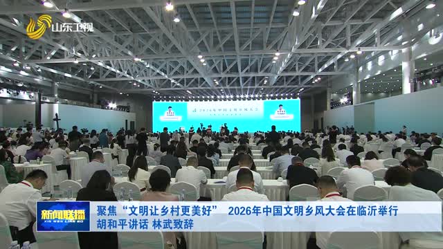 聚焦“文明让乡村更美好” 2026年中国文明乡风大会在临沂举行 胡和平讲话 林武致辞