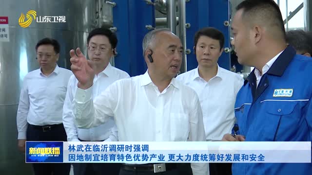 林武在临沂调研时强调 因地制宜培育特色优势产业 更大力度统筹好发展和安全