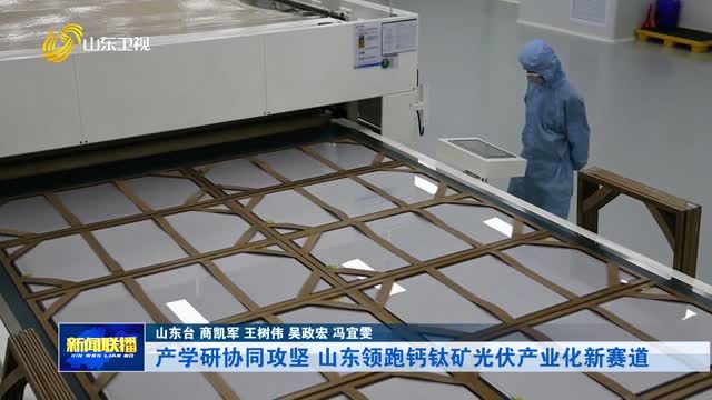 产学研协同攻坚 山东领跑钙钛矿光伏产业化新赛道【产业链上的山东好品牌·发展新质生产力】