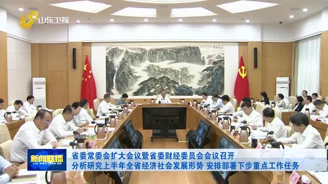 省委常委会扩大会议暨省委财经委员会会议召开 分析研究上半年全省经济社会发展形势 安排部署下步重点工作任务