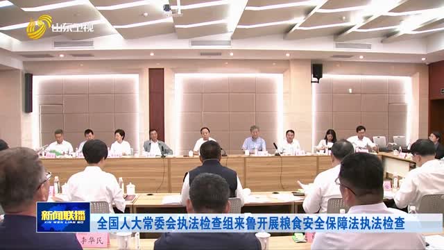 全国人大常委会执法检查组来鲁开展粮食安全保障法执法检查
