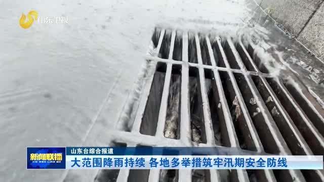 大范围降雨持续 各地多举措筑牢汛期安全防线