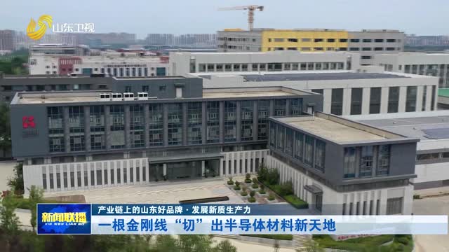 一根金刚线“切”出半导体材料新天地【产业链上的山东好品牌·发展新质生产力】