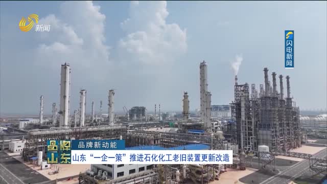 【品牌新动能】山东“一企一策”推进石化化工老旧装置更新改造