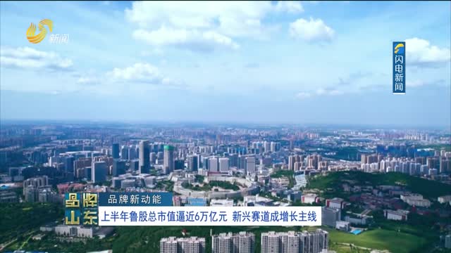 【品牌新动能】上半年鲁股总市值逼近6万亿元 新兴赛道成增长主线