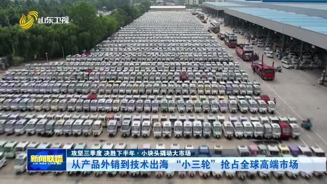 从产品外销到技术出海 “小三轮”抢占全球高端市场【攻坚三季度 决胜下半年·小块头撬动大市场】