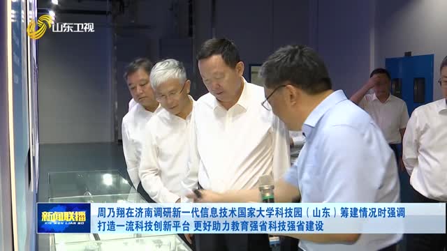 周乃翔在济南调研新一代信息技术国家大学科技园（山东）筹建情况时强调 打造一流科技创新平台 更好助力教育强省科技强省建设