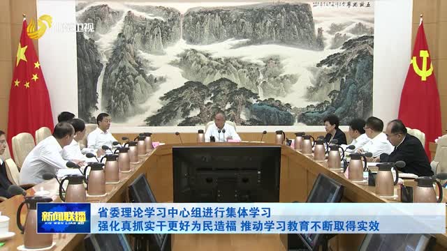 省委理论学习中心组进行集体学习 强化真抓实干更好为民造福 推动学习教育不断取得实效