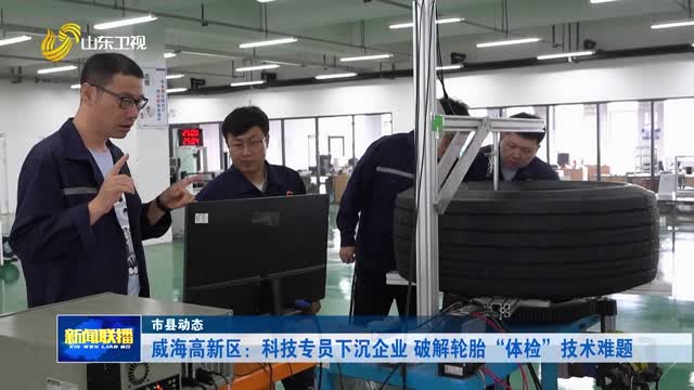威海高新区：科技专员下沉企业 破解轮胎“体检”技术难题【市县动态】