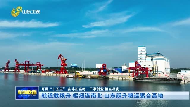 航道载粮舟 枢纽连南北 山东跃升粮运聚合高地【开局“十五五” 奋斗正当时·干事创业 担当尽责】