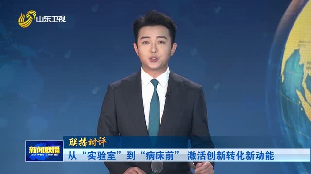 从“实验室”到“病床前” 激活创新转化新动能【联播时评】