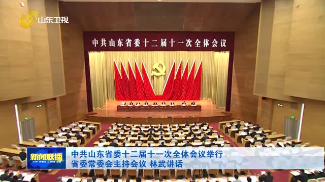 中共山东省委十二届十一次全体会议举行 省委常委会主持会议 林武讲话