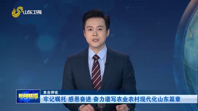 牢记嘱托 感恩奋进 奋力谱写农业农村现代化山东篇章【本台评论】