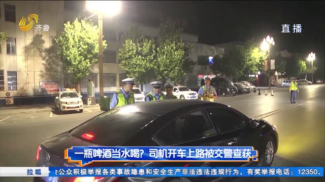 一瓶啤酒当水喝?司机开车上路被交警查获
