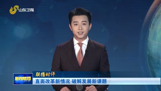 直面改革新情况 破解发展新课题【联播时评】