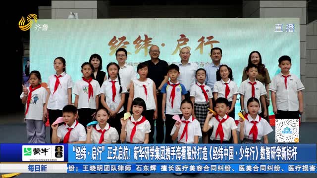 “经纬·启行”正式启航！新华研学集团携手海看股份打造《经纬中国·少年行》数智研学新标杆