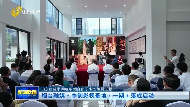 烟台融媒·中创影视基地（一期）落成启动【市县动态】