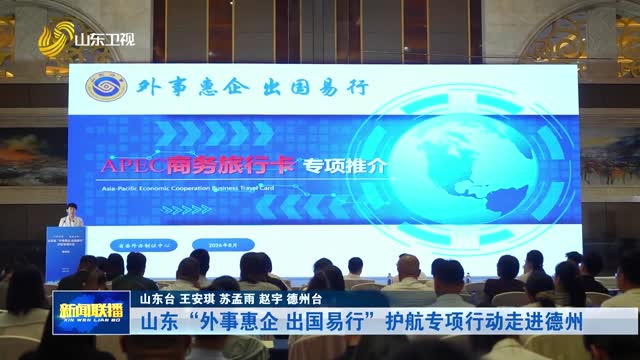 山东“外事惠企 出国易行”护航专项行动走进德州