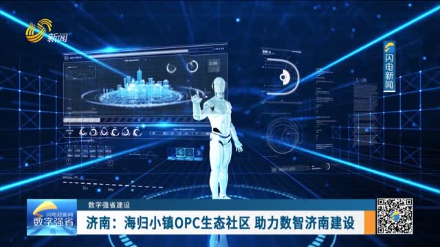 【数字强省建设】济南：海归小镇OPC生态社区 助力数智济南建设