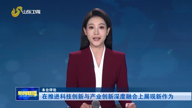 在推进科技创新与产业创新深度融合上展现新作为【本台评论】