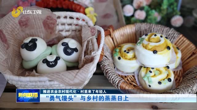 “勇气馒头”与乡村的蒸蒸日上【推进农业农村现代化·村里来了年轻人】