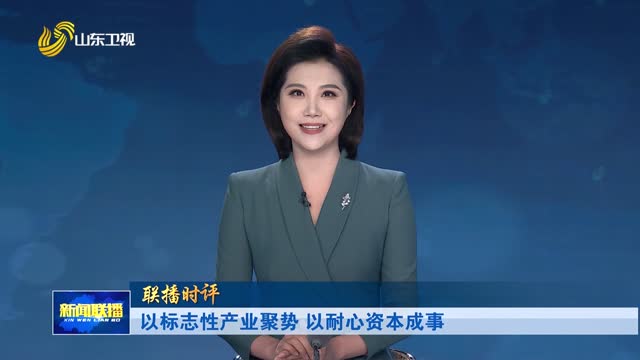 以标志性产业聚势 以耐心资本成事【联播时评】