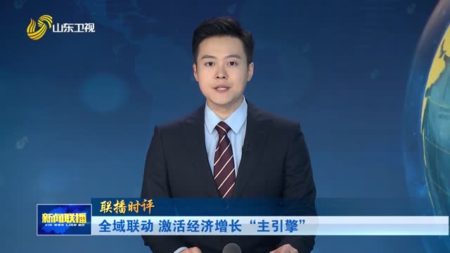 全域联动 激活经济增长“主引擎”【联播时评】