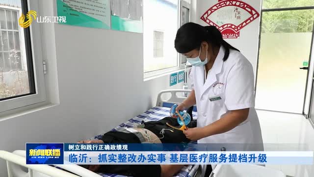 临沂：抓实整改办实事 基层医疗服务提档升级【树立和践行正确政绩观】