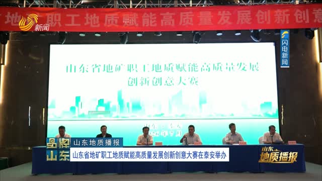 【山东地质播报】山东省地矿职工地质赋能高质量发展创新创意大赛在泰安举办