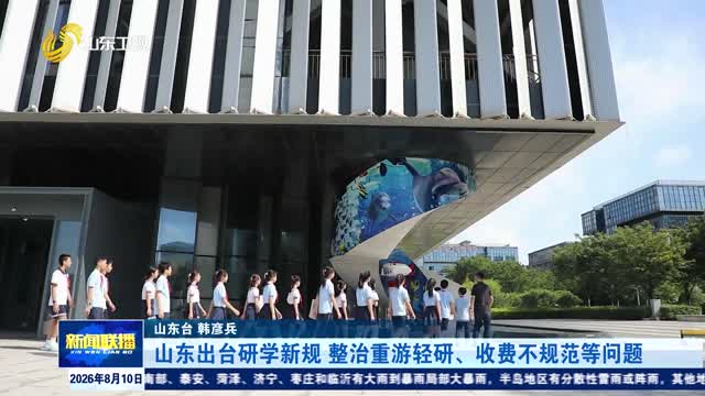 山东出台研学新规 整治重游轻研、收费不规范等问题