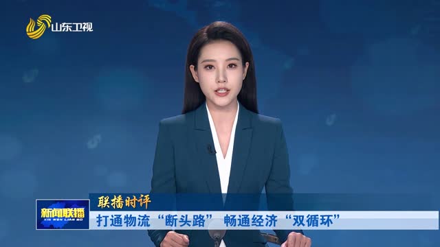 打通物流“断头路” 畅通经济“双循环”【联播时评】