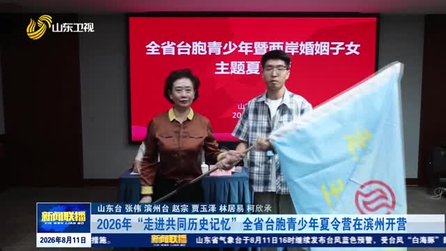 2026年“走进共同历史记忆”全省台胞青少年夏令营在滨州开营
