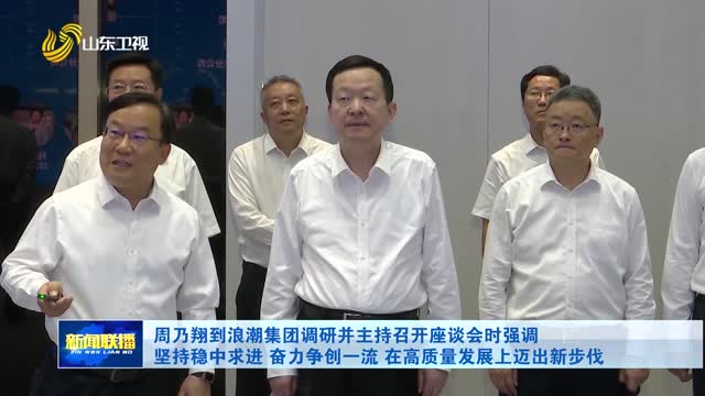 周乃翔到浪潮集团调研并主持召开座谈会时强调 坚持稳中求进 奋力争创一流 在高质量发展上迈出新步伐
