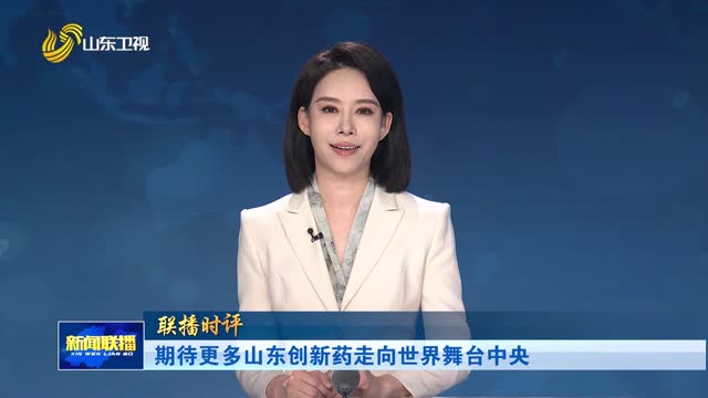 期待更多山东创新药走向世界舞台中央【联播时评】