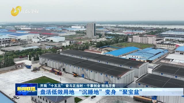 盘活低效用地 “沉睡地”变身“聚宝盆”【开局“十五五” 奋斗正当时·干事创业 担当尽责】