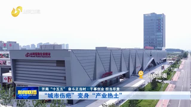 “城市伤疤”变身“产业热土”【开局“十五五” 奋斗正当时·干事创业 担当尽责】