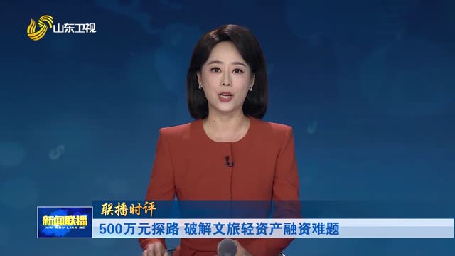 500万元探路 破解文旅轻资产融资难题【联播时评】