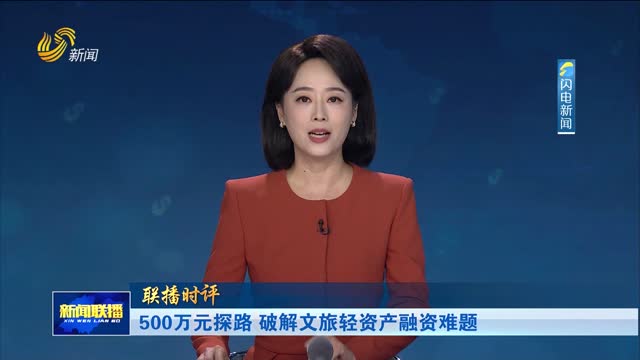 500万元探路 破解文旅轻资产融资难题【联播时评】